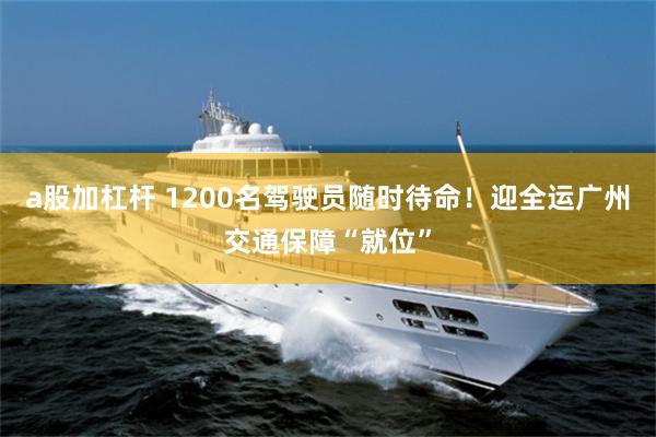 a股加杠杆 1200名驾驶员随时待命!迎全运广州交通保障“就位”