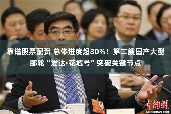 靠谱股票配资 总体进度超80%！第二艘国产大型邮轮“爱达·花城号”突破关键节点