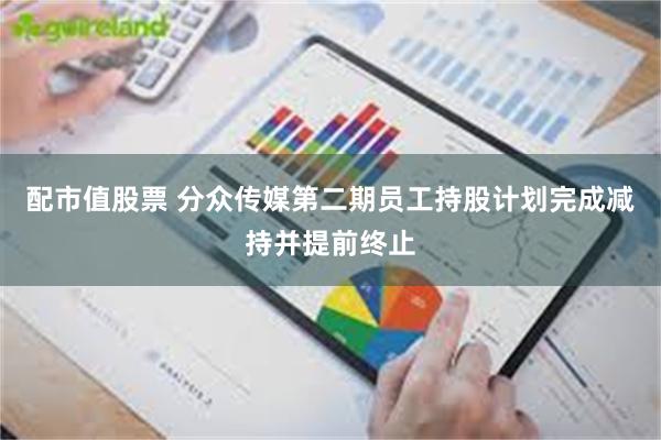 配市值股票 分众传媒第二期员工持股计划完成减持并提前终止