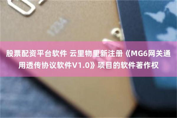 股票配资平台软件 云里物里新注册《MG6网关通用透传协议软件V1.0》项目的软件著作权