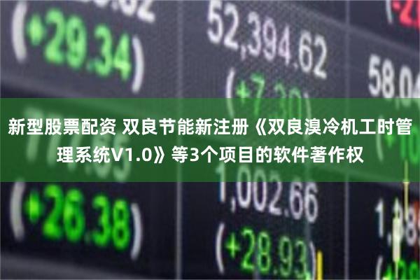 新型股票配资 双良节能新注册《双良溴冷机工时管理系统V1.0》等3个项目的软件著作权