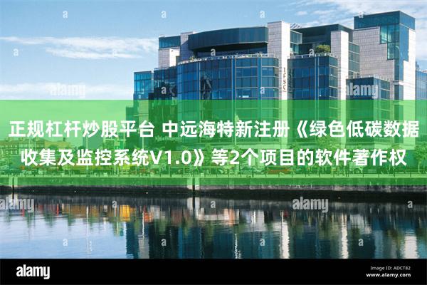 正规杠杆炒股平台 中远海特新注册《绿色低碳数据收集及监控系统V1.0》等2个项目的软件著作权