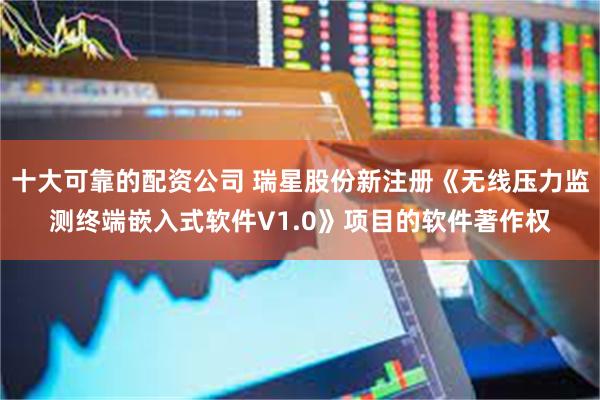 十大可靠的配资公司 瑞星股份新注册《无线压力监测终端嵌入式软件V1.0》项目的软件著作权