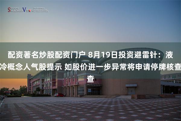 配资著名炒股配资门户 8月19日投资避雷针：液冷概念人气股提示 如股价进一步异常将申请停牌核查