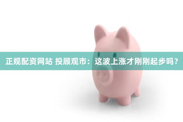 正规配资网站 投顾观市：这波上涨才刚刚起步吗？