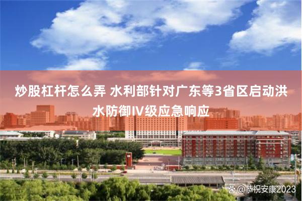 炒股杠杆怎么弄 水利部针对广东等3省区启动洪水防御Ⅳ级应急响应