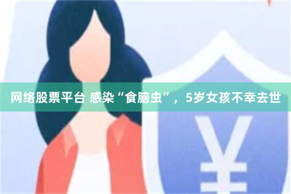网络股票平台 感染“食脑虫”，5岁女孩不幸去世
