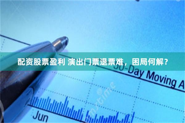 配资股票盈利 演出门票退票难，困局何解？