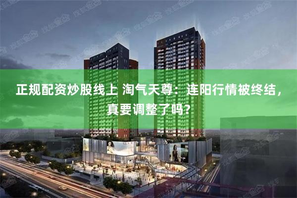 正规配资炒股线上 淘气天尊:连阳行情被终结,真要调整了吗?