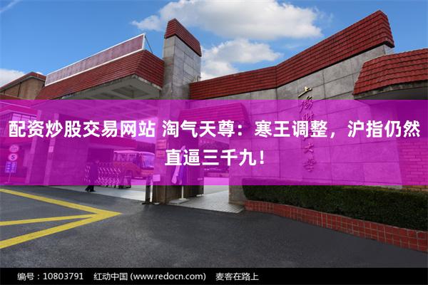 配资炒股交易网站 淘气天尊：寒王调整，沪指仍然直逼三千九！