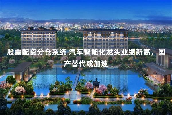股票配资分仓系统 汽车智能化龙头业绩新高，国产替代或加速