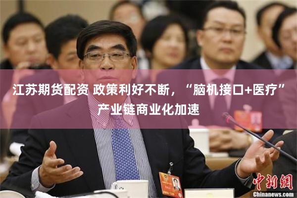 江苏期货配资 政策利好不断，“脑机接口+医疗”产业链商业化加速