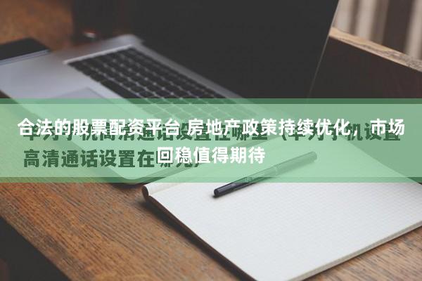 合法的股票配资平台 房地产政策持续优化，市场回稳值得期待