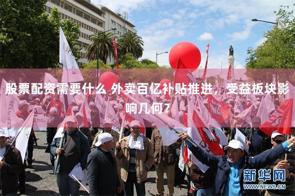 股票配资需要什么 外卖百亿补贴推进，受益板块影响几何？