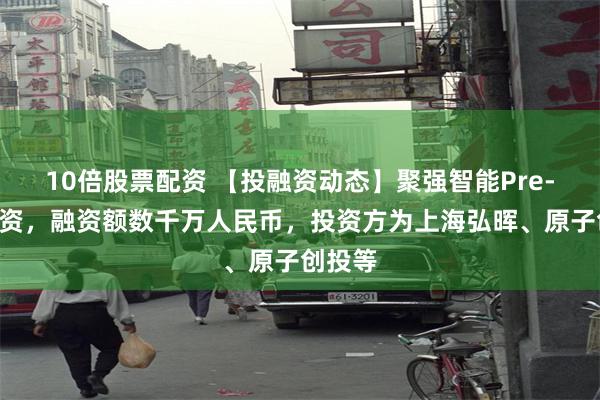 10倍股票配资 【投融资动态】聚强智能Pre-A轮融资，融资额数千万人民币，投资方为上海弘晖、原子创投等