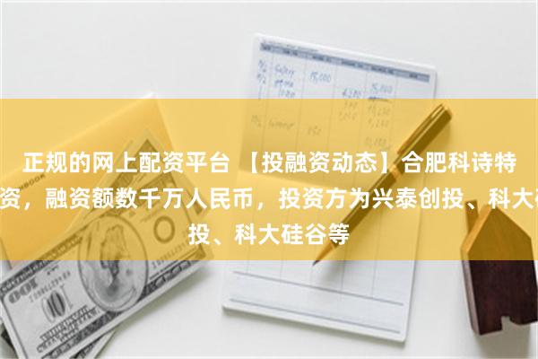 正规的网上配资平台 【投融资动态】合肥科诗特A轮融资，融资额数千万人民币，投资方为兴泰创投、科大硅谷等