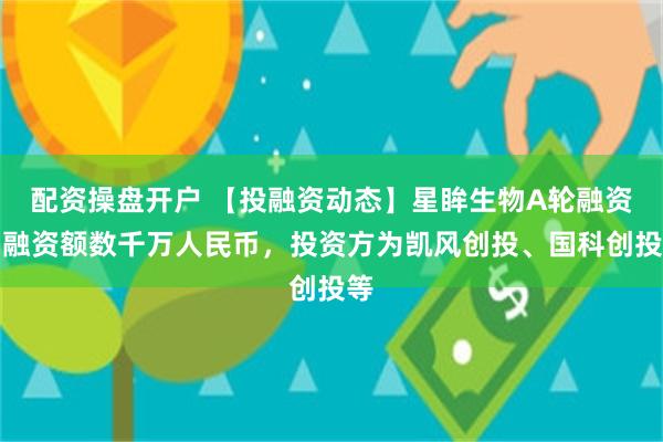 配资操盘开户 【投融资动态】星眸生物A轮融资，融资额数千万人民币，投资方为凯风创投、国科创投等