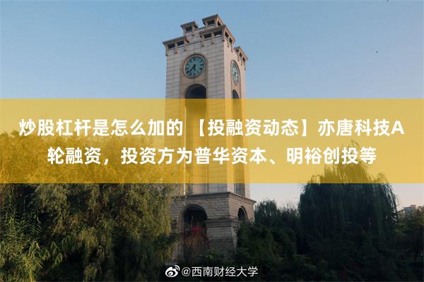 炒股杠杆是怎么加的 【投融资动态】亦唐科技A轮融资，投资方为普华资本、明裕创投等