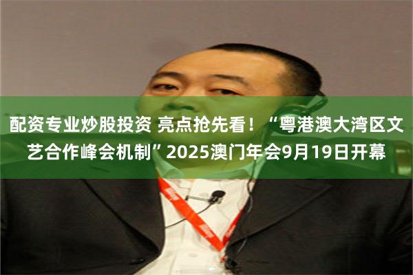配资专业炒股投资 亮点抢先看!“粤港澳大湾区文艺合作峰会机制”2025澳门年会9月19日开幕
