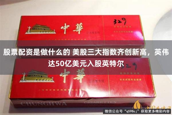 股票配资是做什么的 美股三大指数齐创新高，英伟达50亿美元入股英特尔