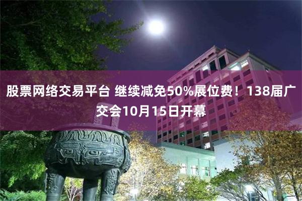 股票网络交易平台 继续减免50%展位费！138届广交会10月15日开幕