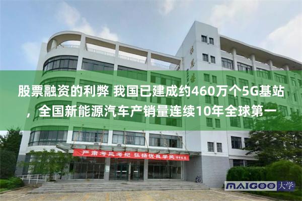 股票融资的利弊 我国已建成约460万个5G基站,全国新能源汽车产销量连续10年全球第一