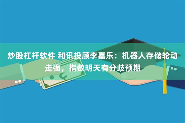 炒股杠杆软件 和讯投顾李嘉乐：机器人存储轮动走强，指数明天有分歧预期
