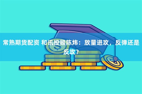 常熟期货配资 和讯投顾陈炜：放量进攻，反弹还是反攻？