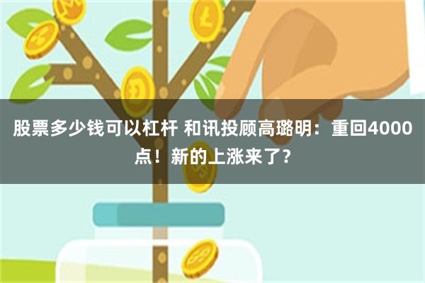股票多少钱可以杠杆 和讯投顾高璐明：重回4000点！新的上涨来了？