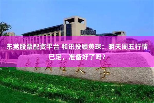 东莞股票配资平台 和讯投顾黄琛：明天周五行情已定，准备好了吗？