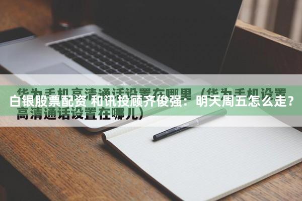 白银股票配资 和讯投顾齐俊强：明天周五怎么走？