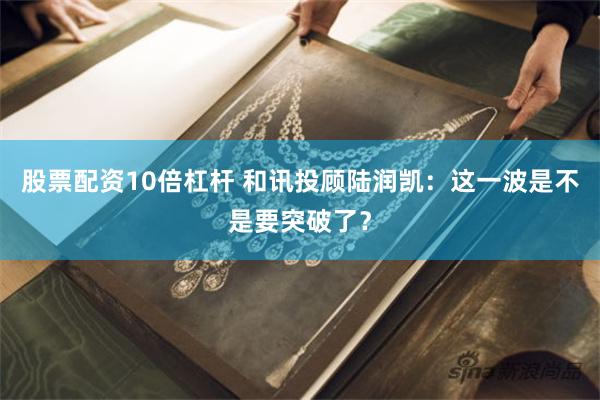 股票配资10倍杠杆 和讯投顾陆润凯：这一波是不是要突破了？