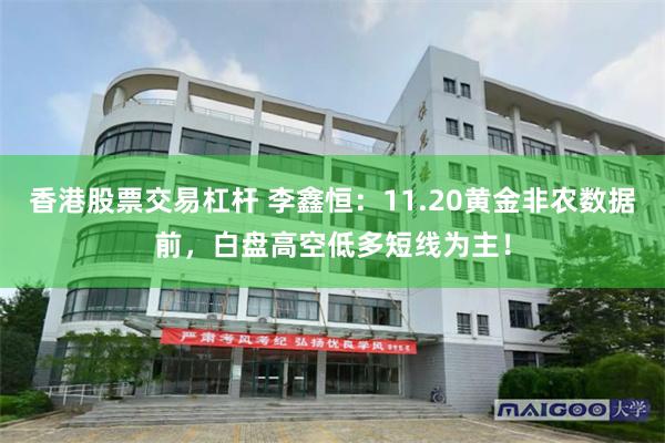 香港股票交易杠杆 李鑫恒：11.20黄金非农数据前，白盘高空低多短线为主！