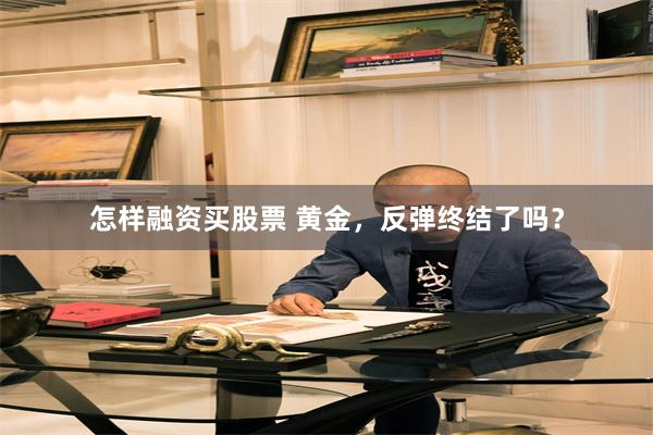 怎样融资买股票 黄金，反弹终结了吗？