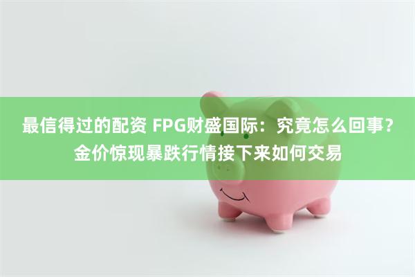 最信得过的配资 FPG财盛国际：究竟怎么回事？金价惊现暴跌行情接下来如何交易