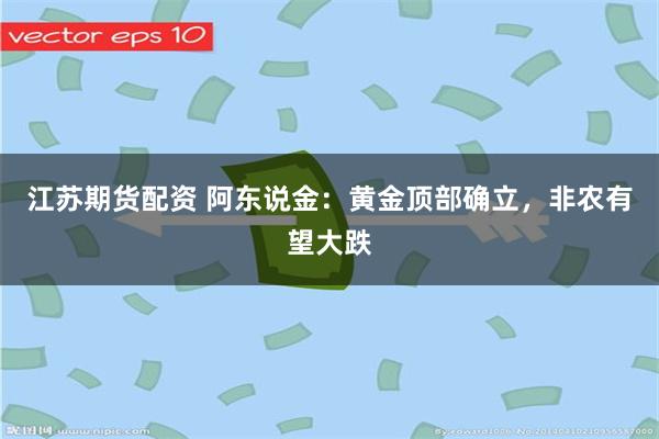 江苏期货配资 阿东说金：黄金顶部确立，非农有望大跌
