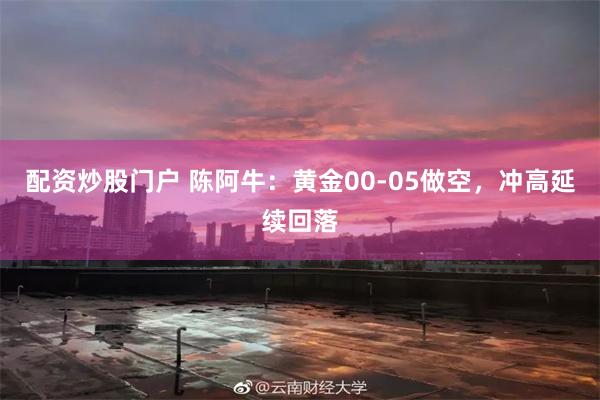 配资炒股门户 陈阿牛：黄金00-05做空，冲高延续回落