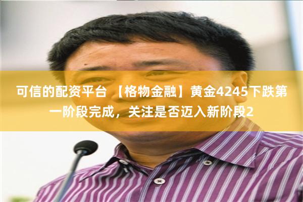 可信的配资平台 【格物金融】黄金4245下跌第一阶段完成，关注是否迈入新阶段2