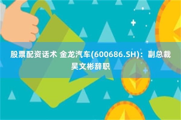 股票配资话术 金龙汽车(600686.SH)：副总裁吴文彬辞职