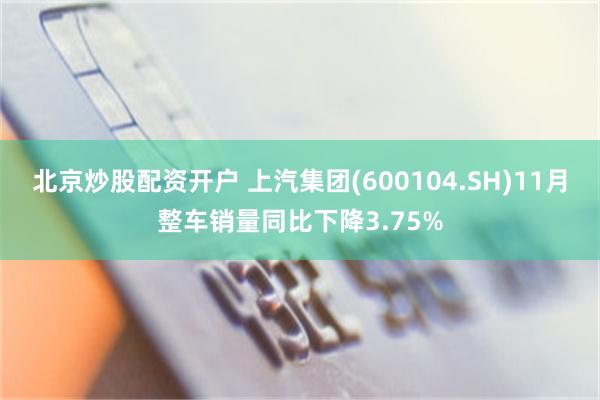 北京炒股配资开户 上汽集团(600104.SH)11月整车销量同比下降3.75%