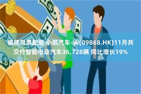 福建股票配资 小鹏汽车-W(09868.HK)11月共交付智能电动汽车36,728辆 同比增长19%