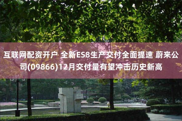 互联网配资开户 全新ES8生产交付全面提速 蔚来公司(09866)12月交付量有望冲击历史新高