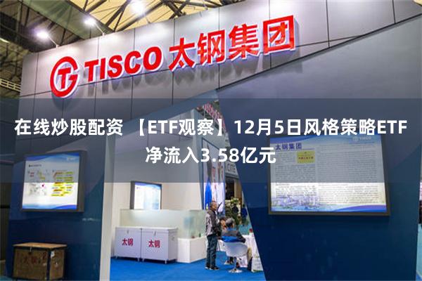 在线炒股配资 【ETF观察】12月5日风格策略ETF净流入3.58亿元