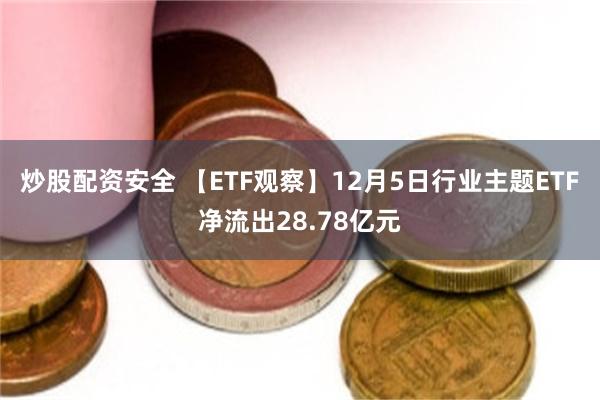 炒股配资安全 【ETF观察】12月5日行业主题ETF净流出28.78亿元