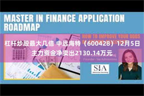 杠杆炒股最大几倍 中远海特（600428）12月5日主力资金净卖出2130.14万元