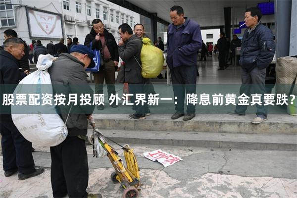 股票配资按月投顾 外汇界新一：降息前黄金真要跌？