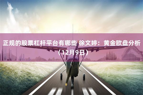 正规的股票杠杆平台有哪些 徐文婷：黄金欧盘分析（12月9日）