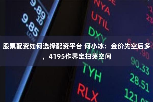 股票配资如何选择配资平台 何小冰：金价先空后多，4195作界定扫荡空间