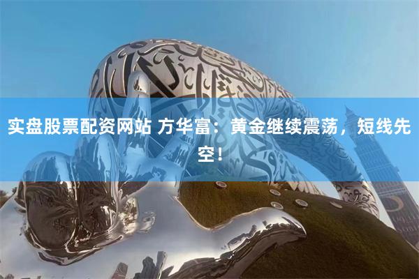 实盘股票配资网站 方华富：黄金继续震荡，短线先空！