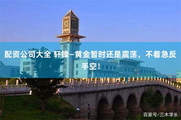 配资公司大全 轩锋—黄金暂时还是震荡，不着急反手空！